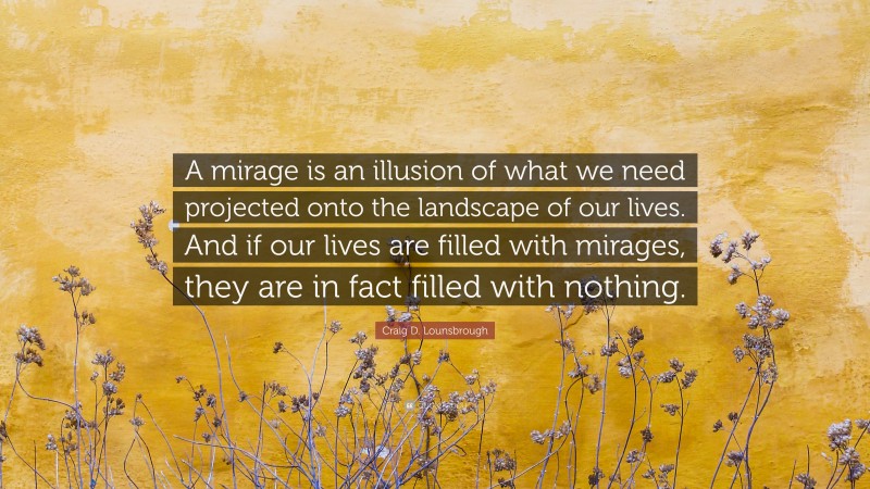 Craig D. Lounsbrough Quote: “A mirage is an illusion of what we need projected onto the landscape of our lives. And if our lives are filled with mirages, they are in fact filled with nothing.”