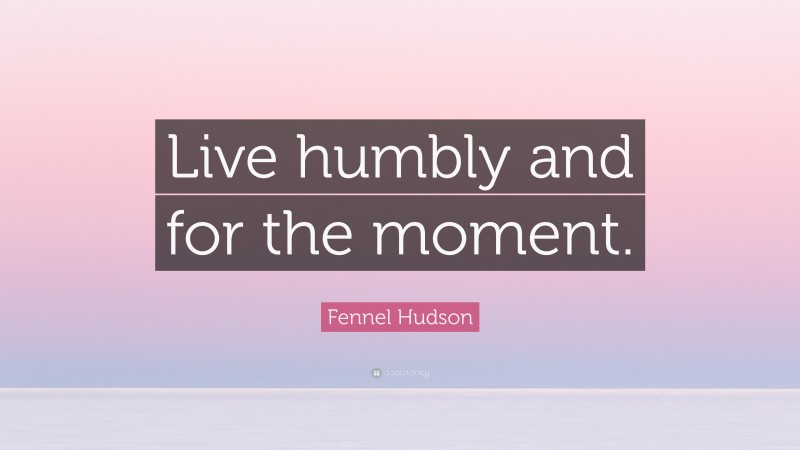 Fennel Hudson Quote: “Live humbly and for the moment.”