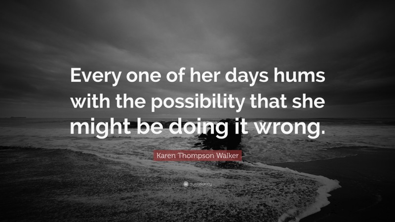 Karen Thompson Walker Quote: “Every one of her days hums with the possibility that she might be doing it wrong.”