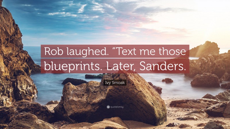 Ivy Smoak Quote: “Rob laughed. “Text me those blueprints. Later, Sanders.”