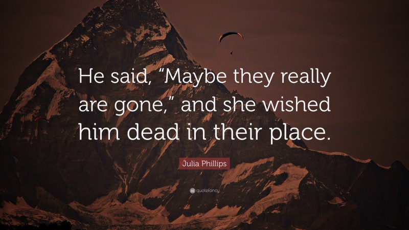 Julia Phillips Quote: “He said, “Maybe they really are gone,” and she wished him dead in their place.”