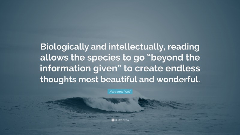 Maryanne Wolf Quote: “Biologically and intellectually, reading allows the species to go “beyond the information given” to create endless thoughts most beautiful and wonderful.”