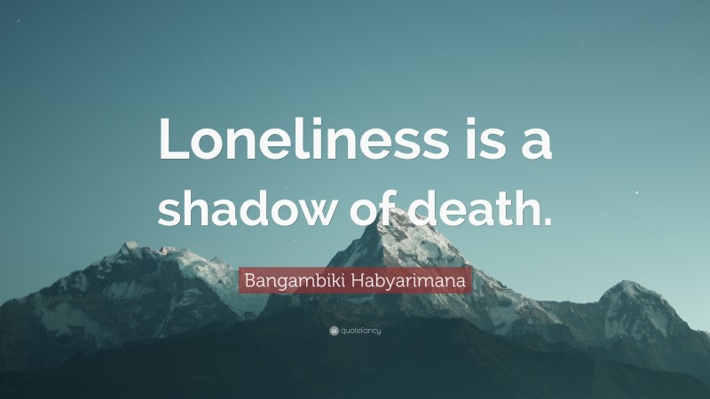 Bangambiki Habyarimana Quote: “Loneliness is a shadow of death.”