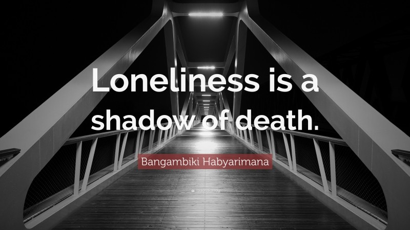 Bangambiki Habyarimana Quote: “Loneliness is a shadow of death.”