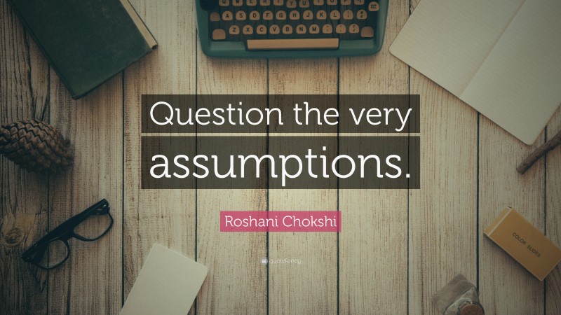 Roshani Chokshi Quote: “Question the very assumptions.”