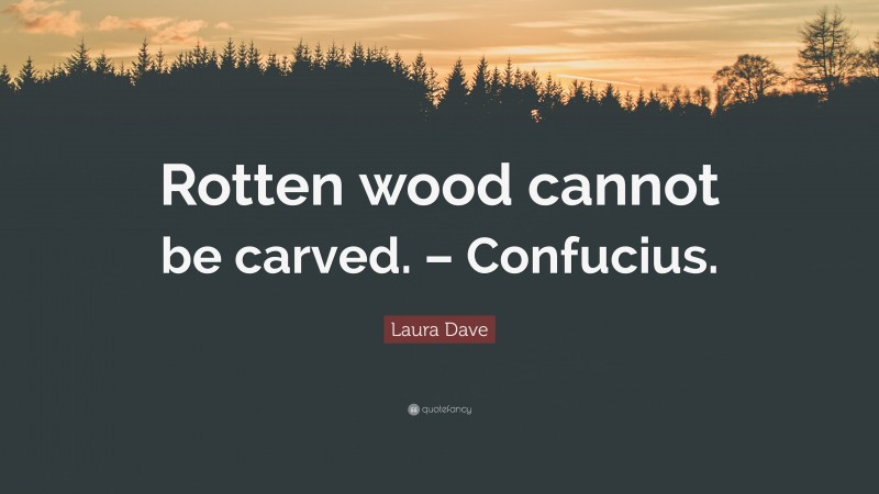 Laura Dave Quote: “Rotten wood cannot be carved. – Confucius.”