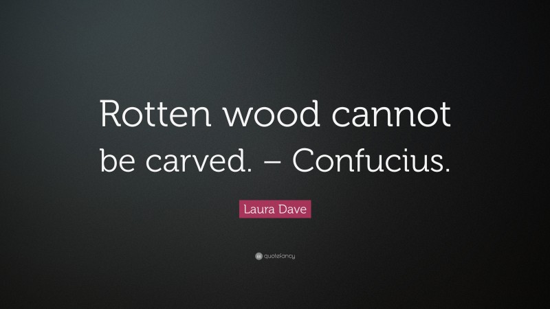 Laura Dave Quote: “Rotten wood cannot be carved. – Confucius.”