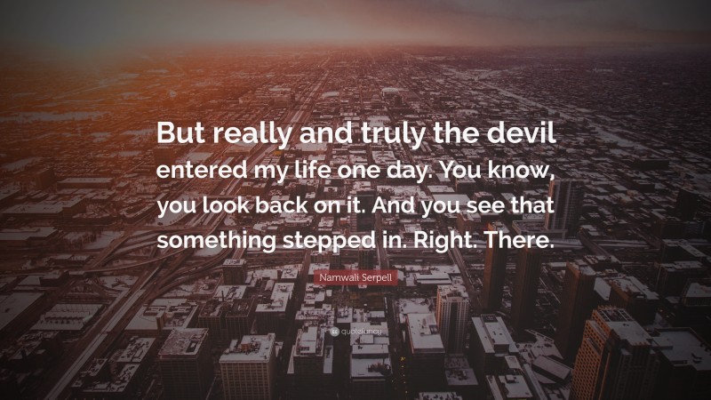 Namwali Serpell Quote: “But really and truly the devil entered my life one day. You know, you look back on it. And you see that something stepped in. Right. There.”