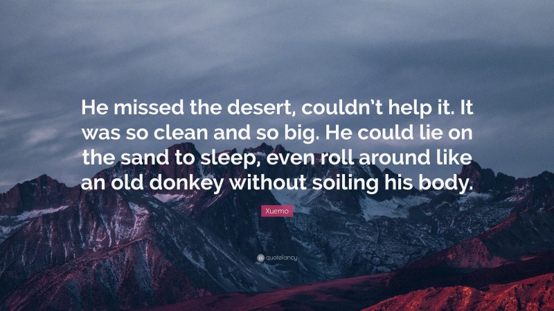 Xuemo Quote: “He missed the desert, couldn’t help it. It was so clean and so big. He could lie on the sand to sleep, even roll around like an old donkey without soiling his body.”