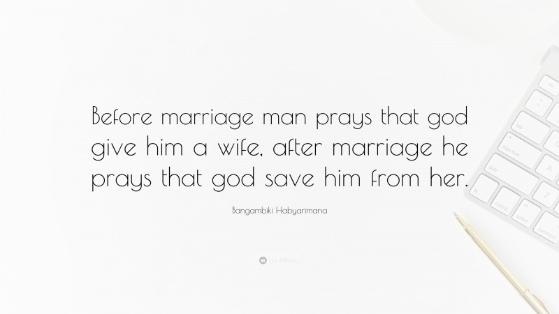 Bangambiki Habyarimana Quote: “Before marriage man prays that god give him a wife, after marriage he prays that god save him from her.”