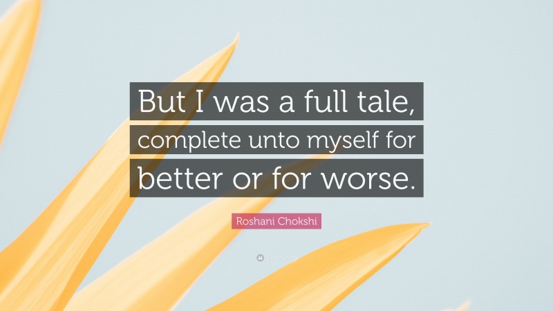 Roshani Chokshi Quote: “But I was a full tale, complete unto myself for better or for worse.”