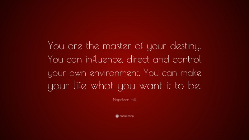 Napoleon Hill Quote: “You are the master of your destiny. You can influence, direct and control your own environment. You can make your life what you want it to be.”