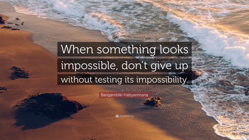 Bangambiki Habyarimana Quote: “When something looks impossible, don’t give up without testing its impossibility.”