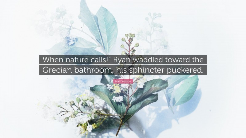 Matt Watson Quote: “When nature calls!” Ryan waddled toward the Grecian bathroom, his sphincter puckered.”