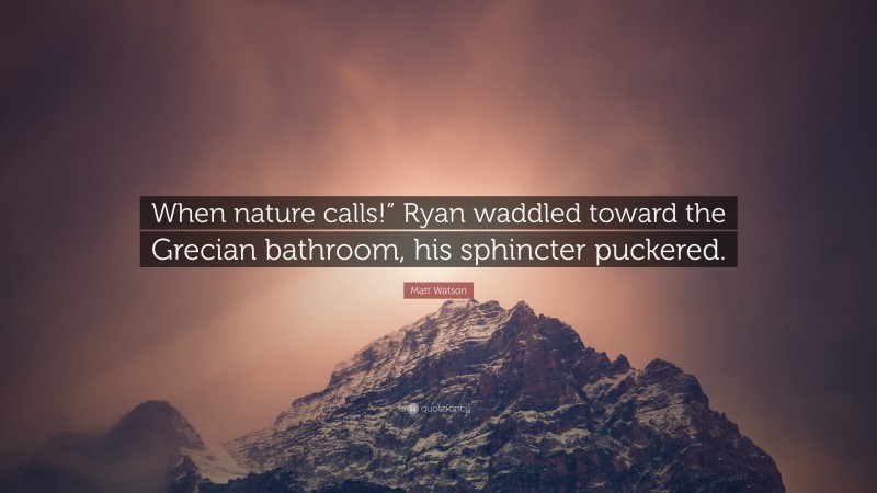 Matt Watson Quote: “When nature calls!” Ryan waddled toward the Grecian bathroom, his sphincter puckered.”