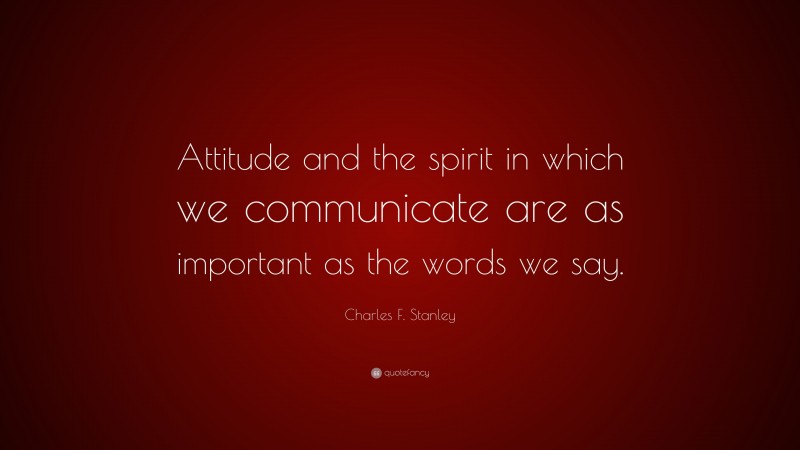 Charles F. Stanley Quote: “Attitude and the spirit in which we communicate are as important as the words we say.”