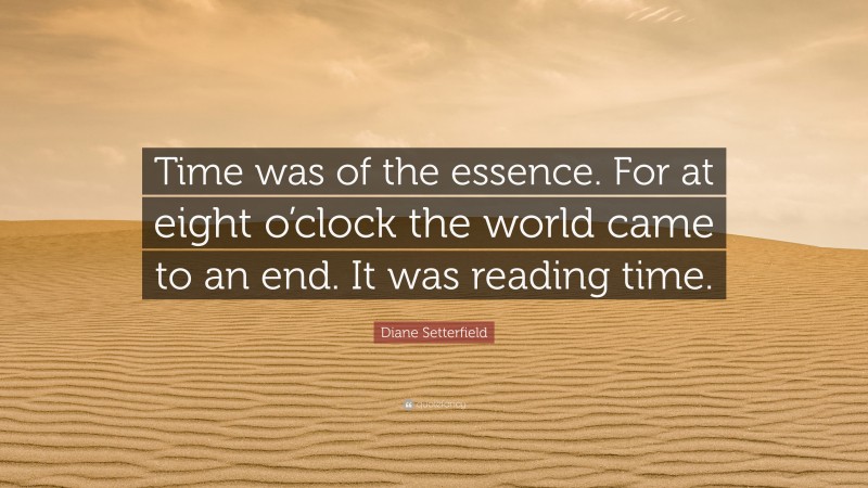Diane Setterfield Quote: “Time was of the essence. For at eight o’clock the world came to an end. It was reading time.”