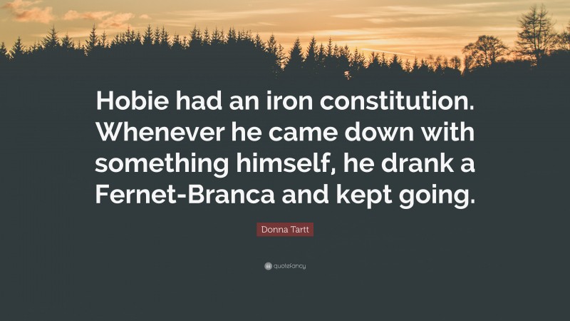 Donna Tartt Quote: “Hobie had an iron constitution. Whenever he came down with something himself, he drank a Fernet-Branca and kept going.”