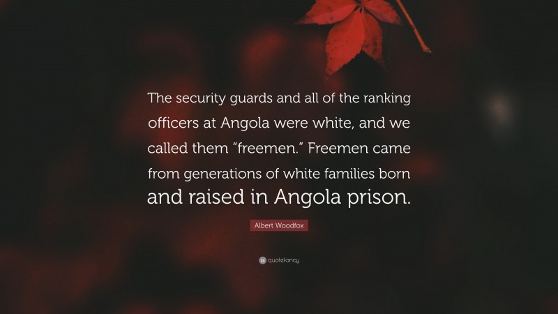 Albert Woodfox Quote: “The security guards and all of the ranking officers at Angola were white, and we called them “freemen.” Freemen came from generations of white families born and raised in Angola prison.”