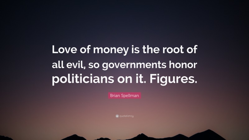 Brian Spellman Quote: “Love of money is the root of all evil, so governments honor politicians on it. Figures.”