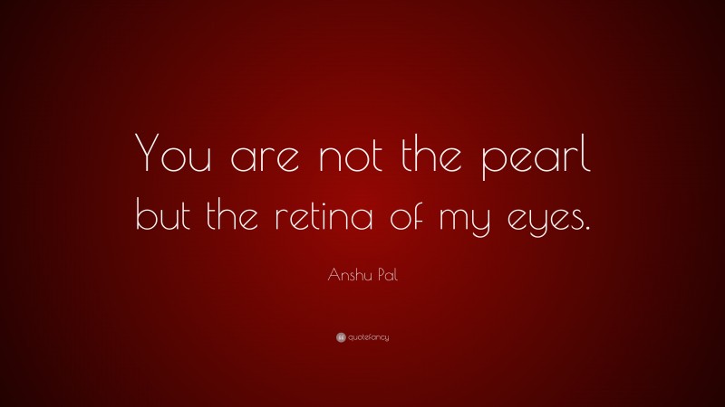 Anshu Pal Quote: “You are not the pearl but the retina of my eyes.”