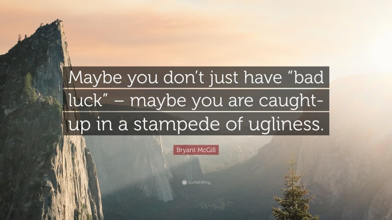 Bryant McGill Quote: “Maybe you don’t just have “bad luck” – maybe you are caught-up in a stampede of ugliness.”