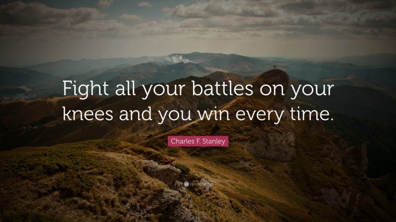Charles F. Stanley Quote: “Fight all your battles on your knees and you win every time.”