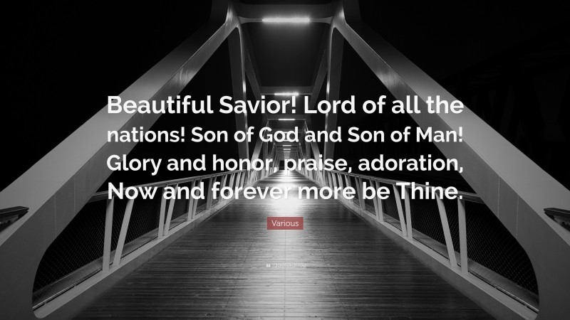 Various Quote: “Beautiful Savior! Lord of all the nations! Son of God and Son of Man! Glory and honor, praise, adoration, Now and forever more be Thine.”