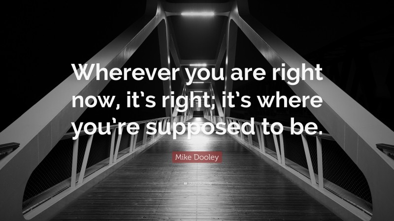 Mike Dooley Quote: “Wherever you are right now, it’s right; it’s where you’re supposed to be.”