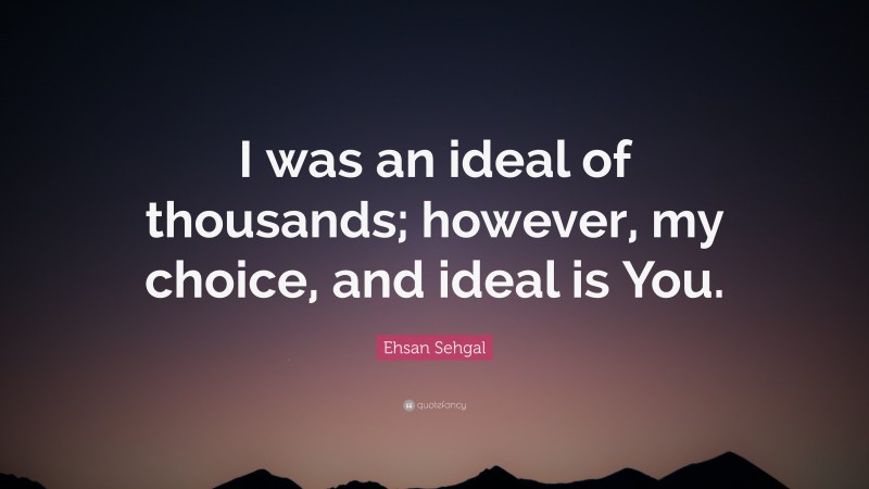 Ehsan Sehgal Quote: “I was an ideal of thousands; however, my choice, and ideal is You.”