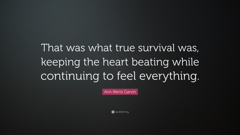 Ann Wertz Garvin Quote: “That was what true survival was, keeping the heart beating while continuing to feel everything.”