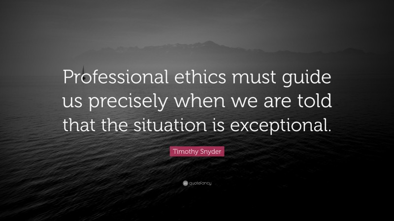Timothy Snyder Quote: “Professional ethics must guide us precisely when we are told that the situation is exceptional.”
