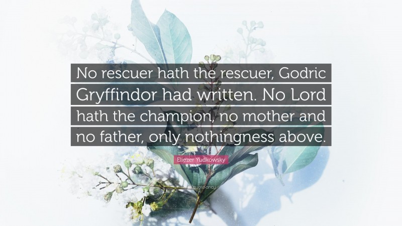 Eliezer Yudkowsky Quote: “No rescuer hath the rescuer, Godric Gryffindor had written. No Lord hath the champion, no mother and no father, only nothingness above.”