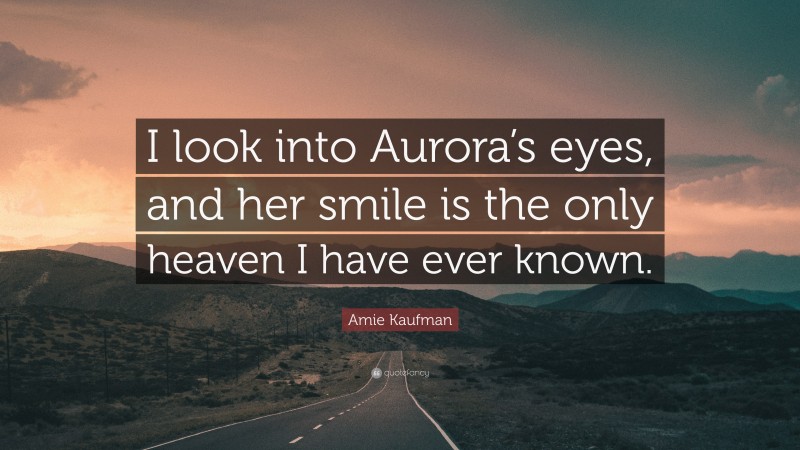 Amie Kaufman Quote: “I look into Aurora’s eyes, and her smile is the only heaven I have ever known.”