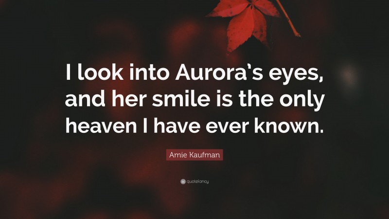 Amie Kaufman Quote: “I look into Aurora’s eyes, and her smile is the only heaven I have ever known.”