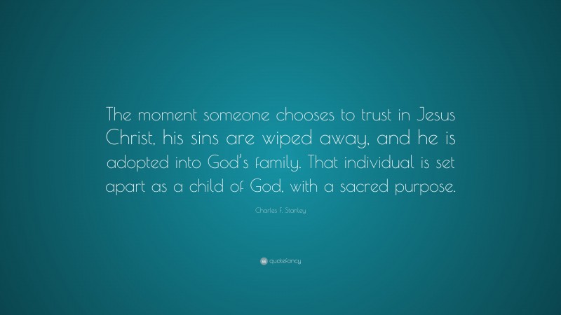 Charles F. Stanley Quote: “The moment someone chooses to trust in Jesus Christ, his sins are wiped away, and he is adopted into God’s family. That individual is set apart as a child of God, with a sacred purpose.”