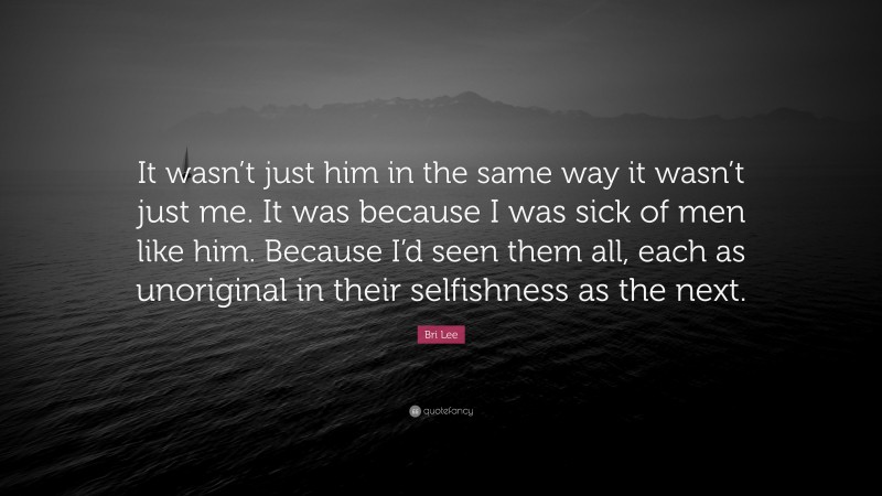 Bri Lee Quote: “It wasn’t just him in the same way it wasn’t just me. It was because I was sick of men like him. Because I’d seen them all, each as unoriginal in their selfishness as the next.”