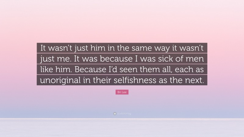 Bri Lee Quote: “It wasn’t just him in the same way it wasn’t just me. It was because I was sick of men like him. Because I’d seen them all, each as unoriginal in their selfishness as the next.”