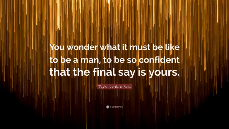 Taylor Jenkins Reid Quote: “You wonder what it must be like to be a man, to be so confident that the final say is yours.”