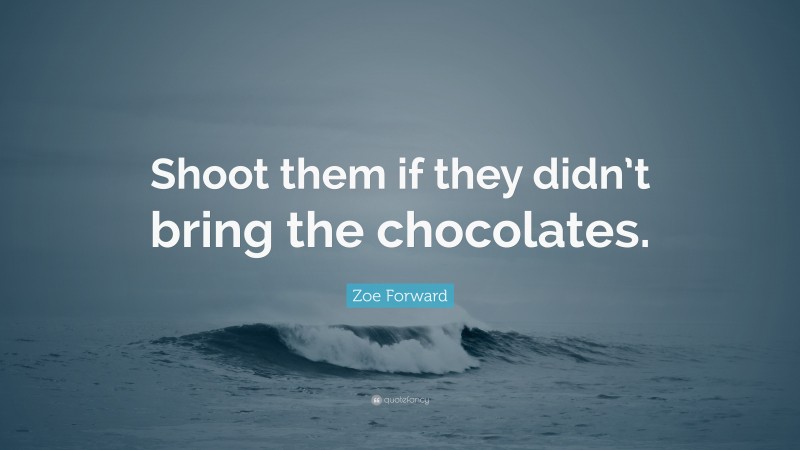 Zoe Forward Quote: “Shoot them if they didn’t bring the chocolates.”