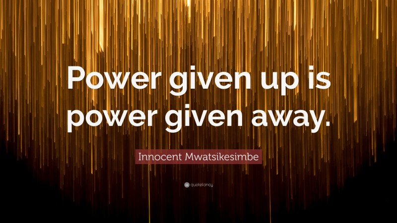 Innocent Mwatsikesimbe Quote: “Power given up is power given away.”