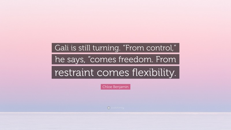 Chloe Benjamin Quote: “Gali is still turning. “From control,” he says, “comes freedom. From restraint comes flexibility.”