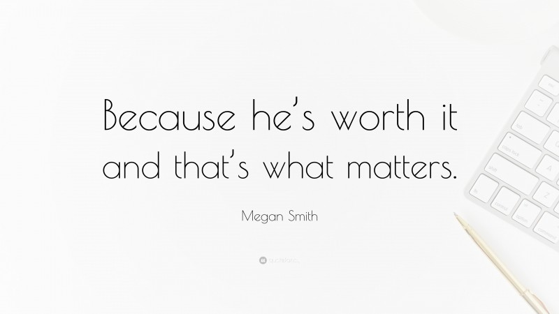 Megan Smith Quote: “Because he’s worth it and that’s what matters.”