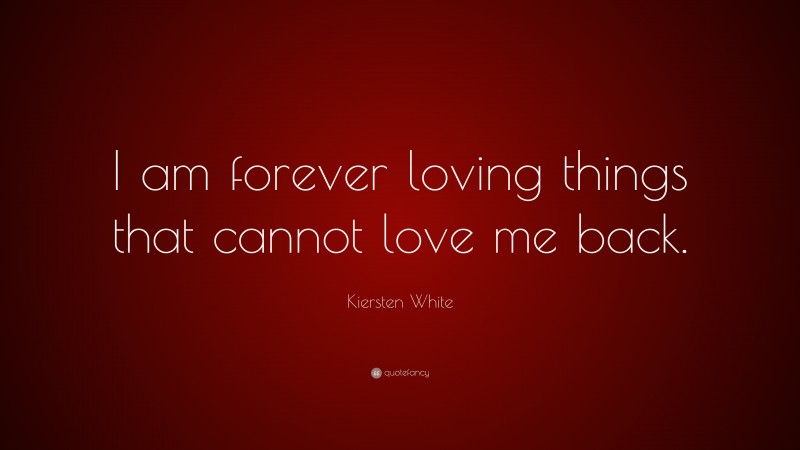 Kiersten White Quote: “I am forever loving things that cannot love me back.”