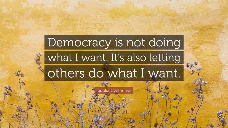 Ljupka Cvetanova Quote: “Democracy is not doing what I want. It’s also letting others do what I want.”