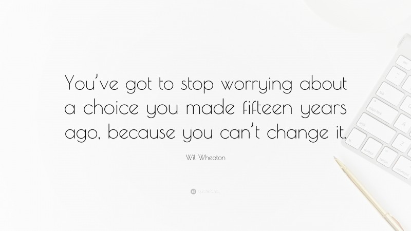 Wil Wheaton Quote: “You’ve got to stop worrying about a choice you made fifteen years ago, because you can’t change it.”