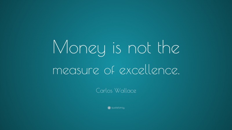 Carlos Wallace Quote: “Money is not the measure of excellence.”