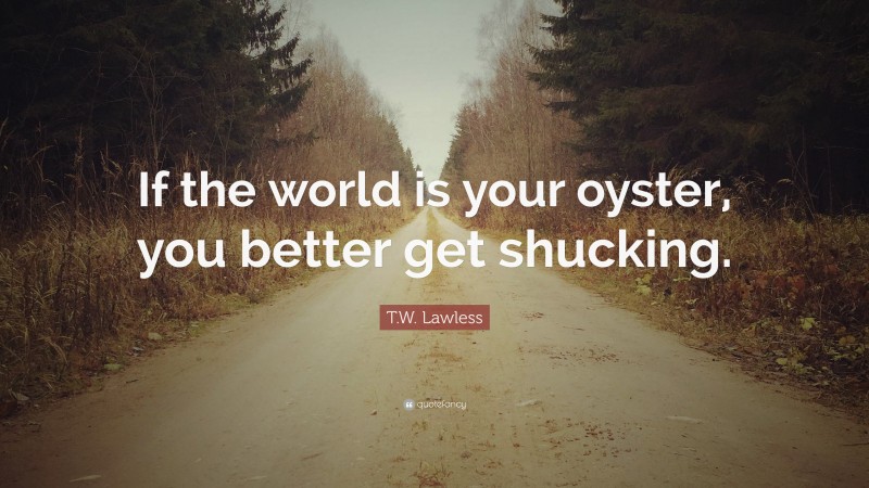 T.W. Lawless Quote: “If the world is your oyster, you better get shucking.”