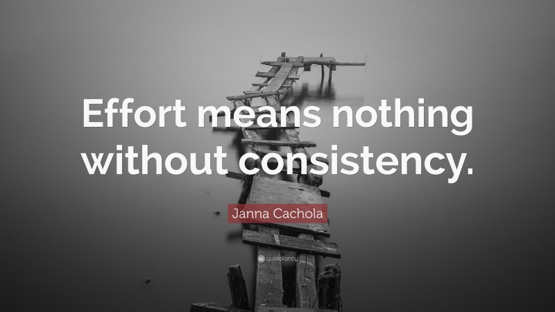 Janna Cachola Quote: “Effort means nothing without consistency.”