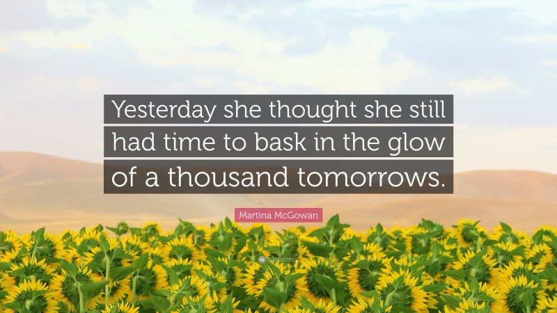 Martina McGowan Quote: “Yesterday she thought she still had time to bask in the glow of a thousand tomorrows.”